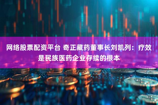网络股票配资平台 奇正藏药董事长刘凯列：疗效是民族医药企业存续的根本