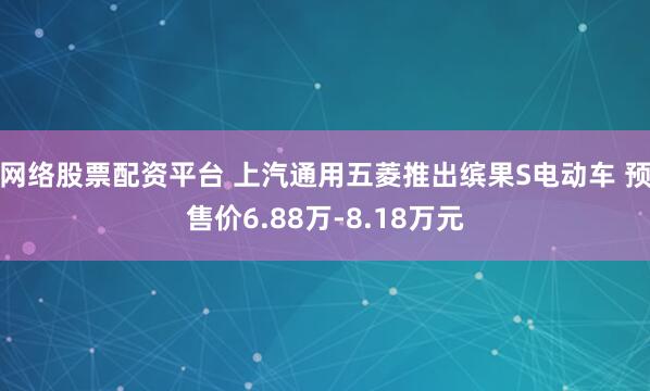 网络股票配资平台 上汽通用五菱推出缤果S电动车 预售价6.88万-8.18万元