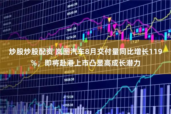 炒股炒股配资 岚图汽车8月交付量同比增长119%，即将赴港上市凸显高成长潜力