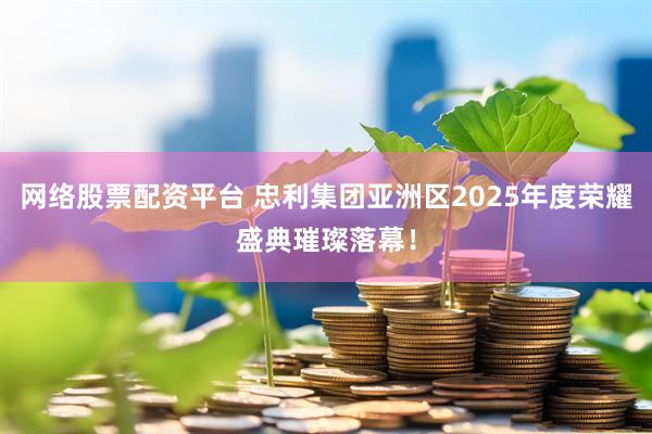 网络股票配资平台 忠利集团亚洲区2025年度荣耀盛典璀璨落幕！