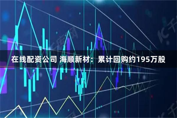 在线配资公司 海顺新材：累计回购约195万股