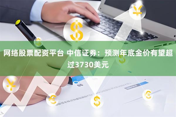 网络股票配资平台 中信证券：预测年底金价有望超过3730美元