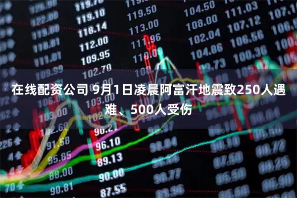 在线配资公司 9月1日凌晨阿富汗地震致250人遇难、500人受伤