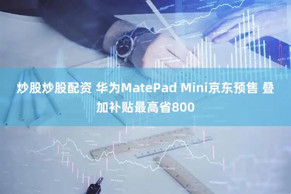 炒股炒股配资 华为MatePad Mini京东预售 叠加补贴最高省800