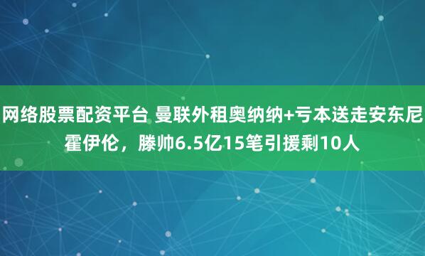 网络股票配资平台 曼联外租奥纳纳+亏本送走安东尼霍伊伦，滕帅6.5亿15笔引援剩10人