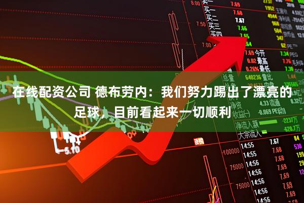 在线配资公司 德布劳内：我们努力踢出了漂亮的足球，目前看起来一切顺利