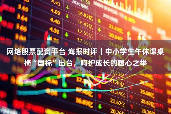 网络股票配资平台 海报时评丨中小学生午休课桌椅“国标”出台，呵护成长的暖心之举