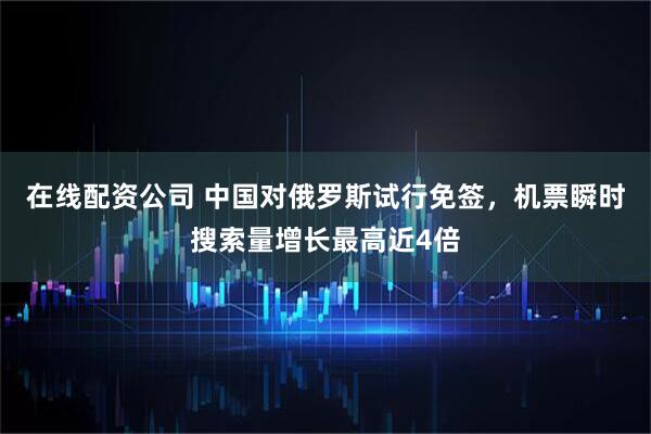 在线配资公司 中国对俄罗斯试行免签，机票瞬时搜索量增长最高近4倍