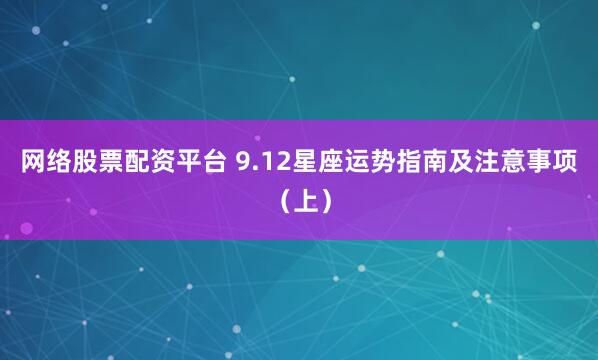 网络股票配资平台 9.12星座运势指南及注意事项（上）