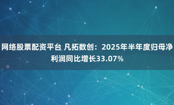 网络股票配资平台 凡拓数创：2025年半年度归母净利润同比增长33.07%