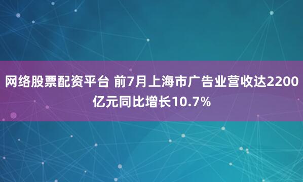网络股票配资平台 前7月上海市广告业营收达2200亿元同比增长10.7%