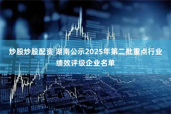 炒股炒股配资 湖南公示2025年第二批重点行业绩效评级企业名单