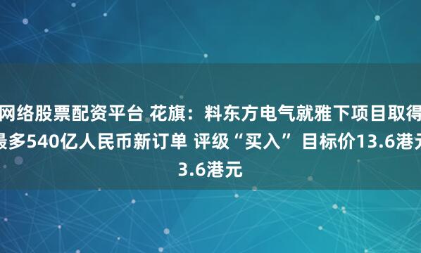 网络股票配资平台 花旗：料东方电气就雅下项目取得最多540亿人民币新订单 评级“买入” 目标价13.6港元