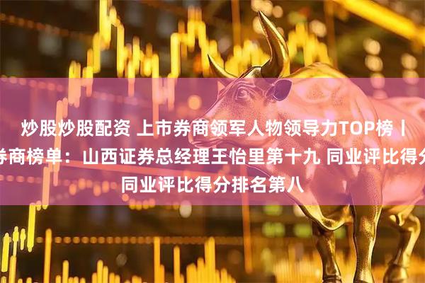 炒股炒股配资 上市券商领军人物领导力TOP榜丨成长发展券商榜单：山西证券总经理王怡里第十九 同业评比得分排名第八