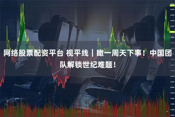 网络股票配资平台 视平线｜瞰一周天下事！中国团队解锁世纪难题！