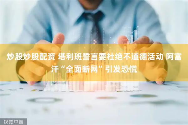 炒股炒股配资 塔利班誓言要杜绝不道德活动 阿富汗“全面断网”引发恐慌
