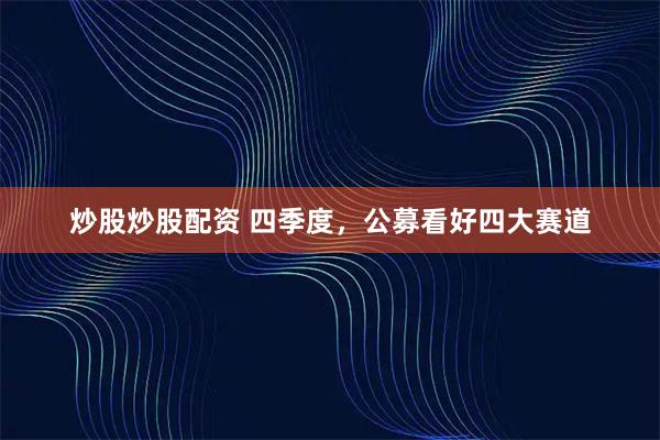 炒股炒股配资 四季度，公募看好四大赛道
