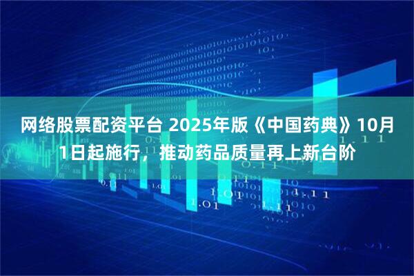 网络股票配资平台 2025年版《中国药典》10月1日起施行,推动药品质量再上新台阶