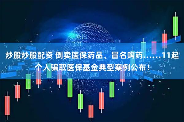 炒股炒股配资 倒卖医保药品、冒名购药……11起个人骗取医保基金典型案例公布!
