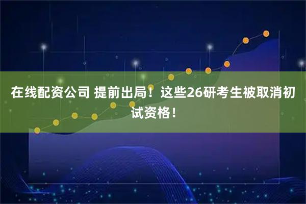在线配资公司 提前出局!这些26研考生被取消初试资格!