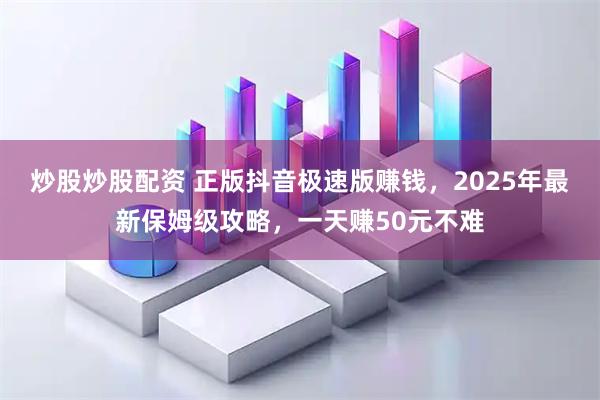 炒股炒股配资 正版抖音极速版赚钱,2025年最新保姆级攻略,一天赚50元不难