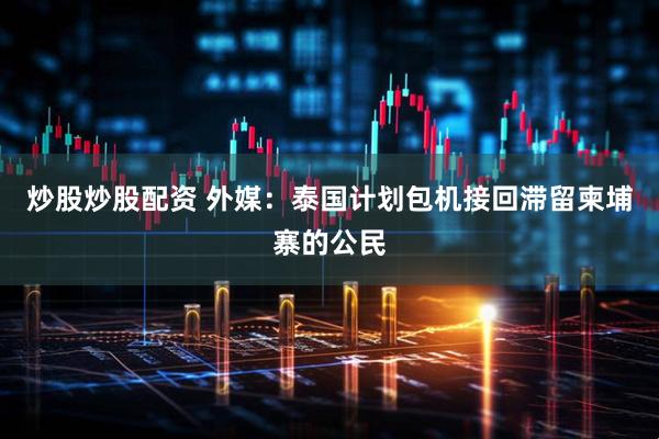 炒股炒股配资 外媒：泰国计划包机接回滞留柬埔寨的公民