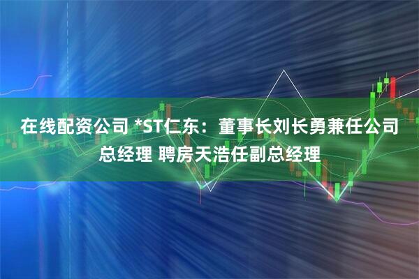 在线配资公司 *ST仁东:董事长刘长勇兼任公司总经理 聘房天浩任副总经理