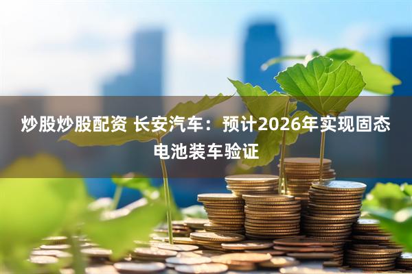 炒股炒股配资 长安汽车：预计2026年实现固态电池装车验证