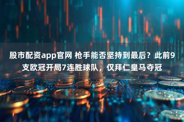 股市配资app官网 枪手能否坚持到最后？此前9支欧冠开局7连胜球队，仅拜仁皇马夺冠