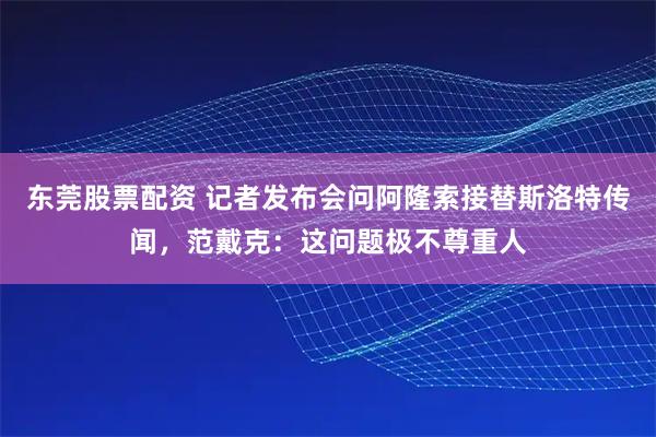 东莞股票配资 记者发布会问阿隆索接替斯洛特传闻，范戴克：这问题极不尊重人
