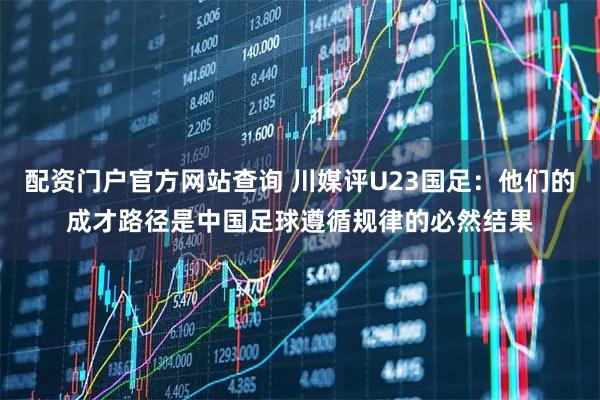 配资门户官方网站查询 川媒评U23国足：他们的成才路径是中国足球遵循规律的必然结果