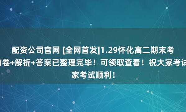 配资公司官网 [全网首发]1.29怀化高二期末考试考前卷+解析+答案已整理完毕！可领取查看！祝大家考试顺利！