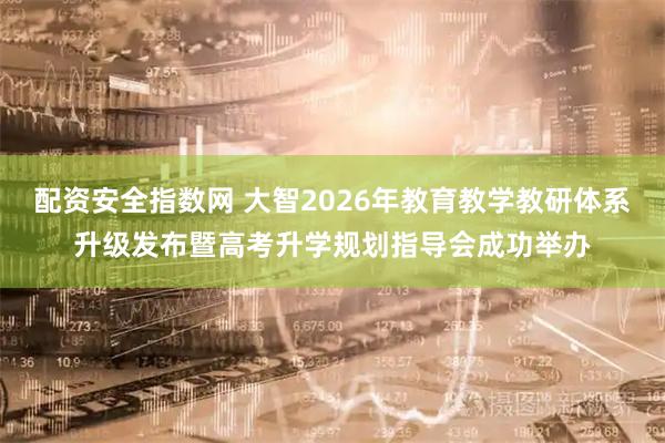 配资安全指数网 大智2026年教育教学教研体系升级发布暨高考升学规划指导会成功举办