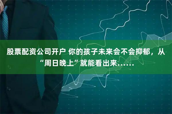 股票配资公司开户 你的孩子未来会不会抑郁，从“周日晚上”就能看出来……