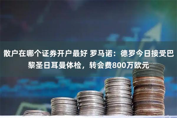 散户在哪个证券开户最好 罗马诺：德罗今日接受巴黎圣日耳曼体检，转会费800万欧元