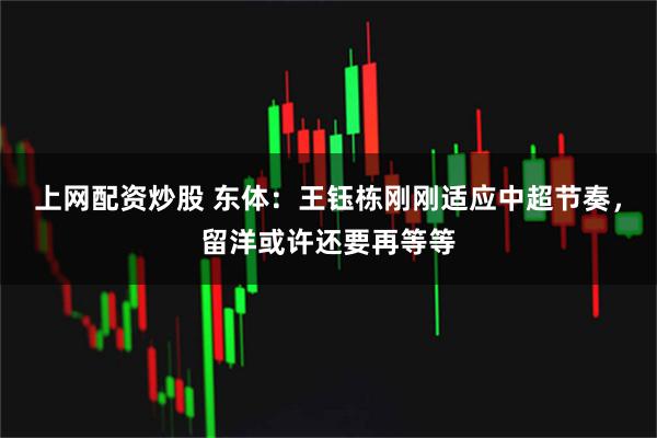 上网配资炒股 东体：王钰栋刚刚适应中超节奏，留洋或许还要再等等