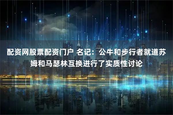 配资网股票配资门户 名记：公牛和步行者就道苏姆和马瑟林互换进行了实质性讨论