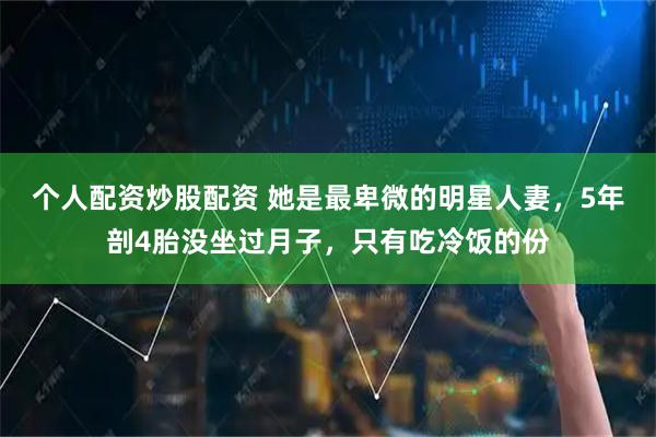 个人配资炒股配资 她是最卑微的明星人妻,5年剖4胎没坐过月子,只有吃冷饭的份