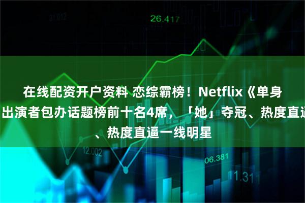 在线配资开户资料 恋综霸榜！Netflix《单身即地狱5》出演者包办话题榜前十名4席，「她」夺冠、热度直逼一线明星