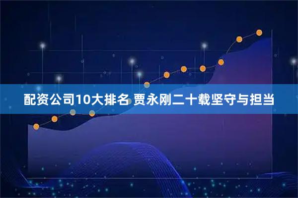 配资公司10大排名 贾永刚二十载坚守与担当