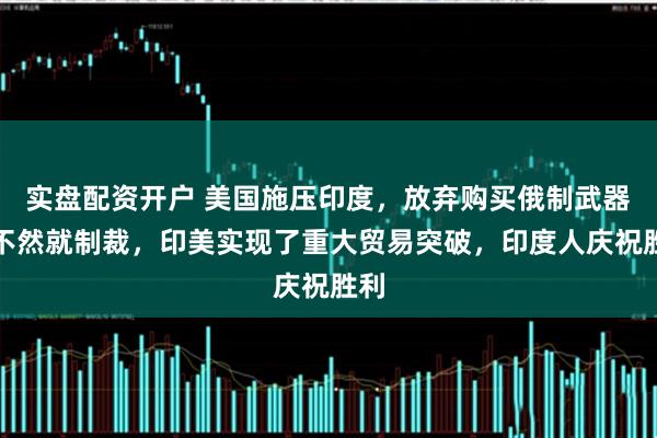 实盘配资开户 美国施压印度，放弃购买俄制武器，不然就制裁，印美实现了重大贸易突破，印度人庆祝胜利