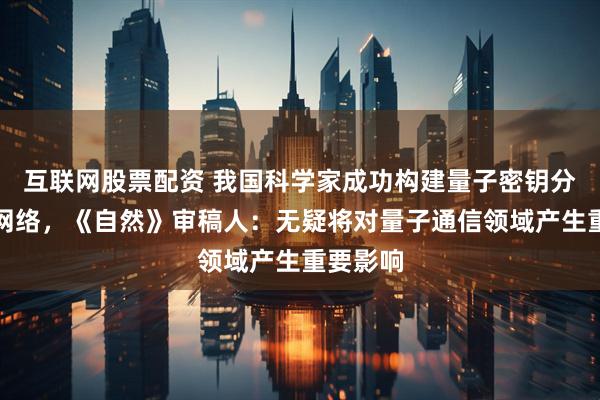 互联网股票配资 我国科学家成功构建量子密钥分发芯片网络，《自然》审稿人：无疑将对量子通信领域产生重要影响
