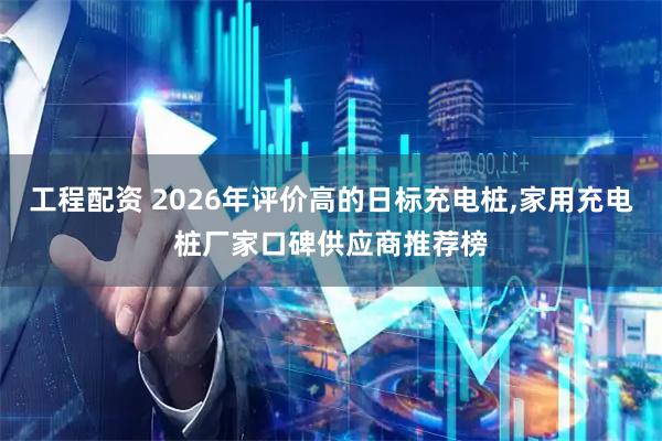 工程配资 2026年评价高的日标充电桩,家用充电桩厂家口碑供应商推荐榜