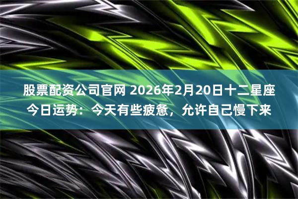 股票配资公司官网 2026年2月20日十二星座今日运势：今天有些疲惫，允许自己慢下来