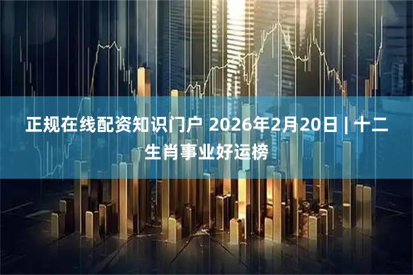 正规在线配资知识门户 2026年2月20日 | 十二生肖事业好运榜