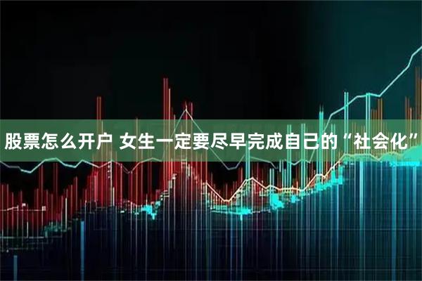 股票怎么开户 女生一定要尽早完成自己的“社会化”