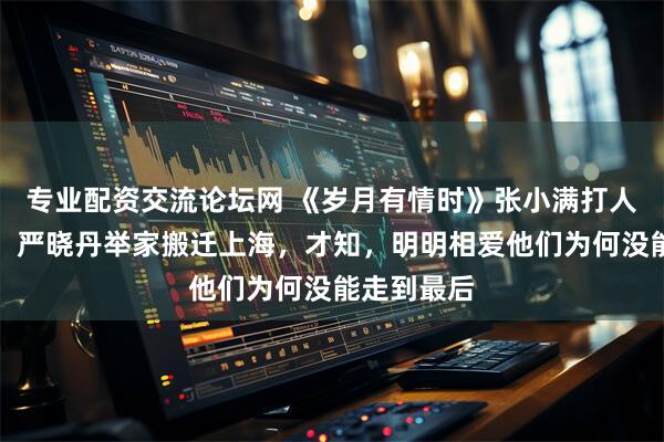 专业配资交流论坛网 《岁月有情时》张小满打人进少管所，严晓丹举家搬迁上海，才知，明明相爱他们为何没能走到最后