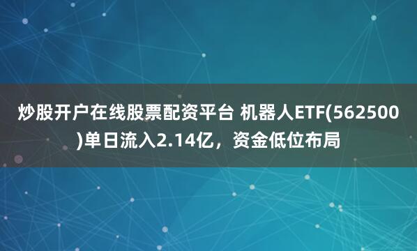 炒股开户在线股票配资平台 机器人ETF(562500)单日流入2.14亿，资金低位布局