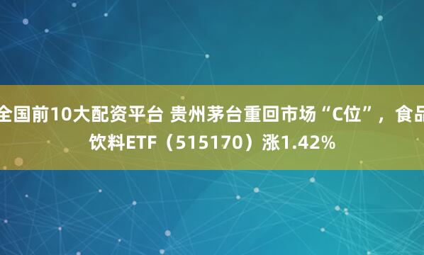 全国前10大配资平台 贵州茅台重回市场“C位”，食品饮料ETF（515170）涨1.42%