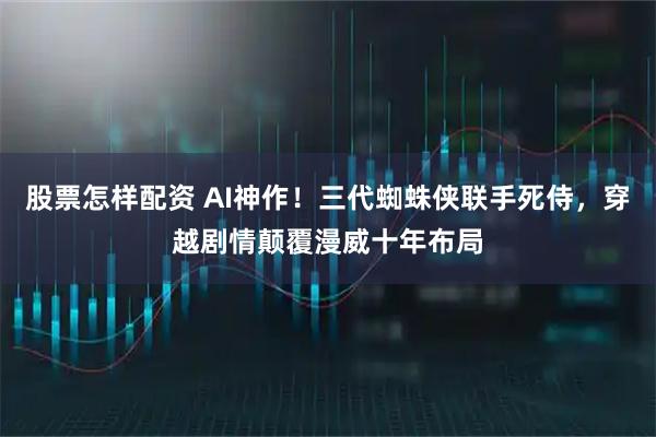 股票怎样配资 AI神作！三代蜘蛛侠联手死侍，穿越剧情颠覆漫威十年布局